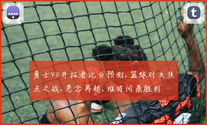 勇士vs开拓者比分预测,篮球对决焦点之战,悬念再起,谁将问鼎胜利