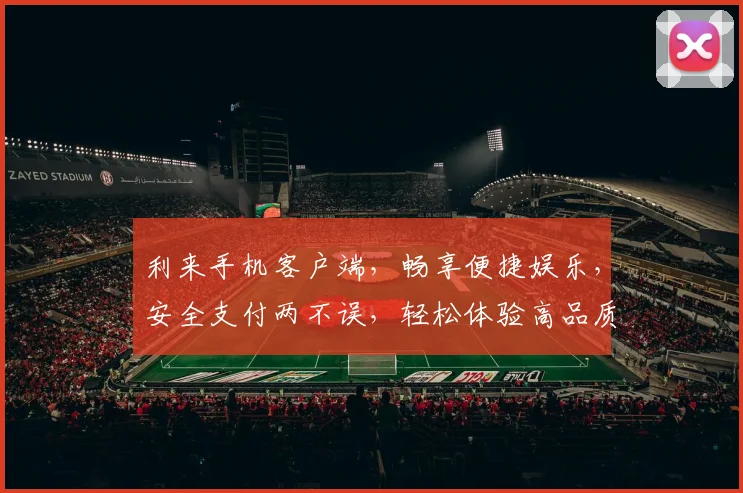 利来手机客户端，畅享便捷娱乐，安全支付两不误，轻松体验高品质游戏娱乐生活