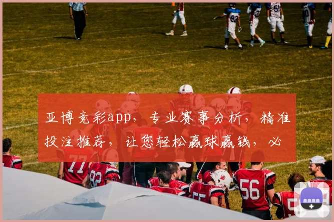 亚博竞彩app，专业赛事分析，精准投注推荐，让您轻松赢球赢钱，必看攻略