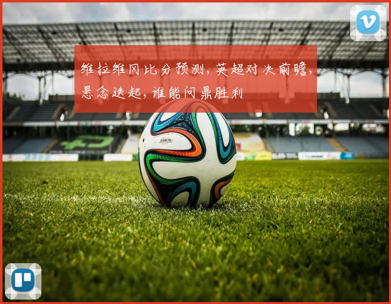维拉维冈比分预测,英超对决前瞻,悬念迭起,谁能问鼎胜利