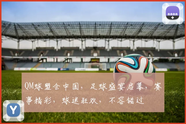 QM球盟会中国，足球盛宴启幕，赛事精彩，球迷狂欢，不容错过