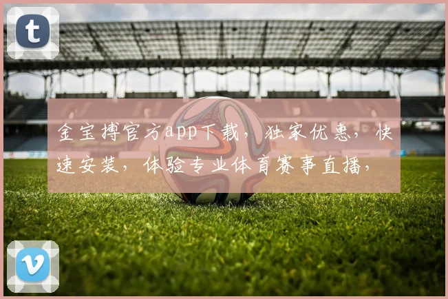 金宝搏官方app下载，独家优惠，快速安装，体验专业体育赛事直播，不容错过