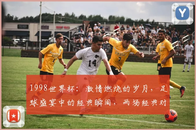 1998世界杯：激情燃烧的岁月，足球盛宴中的经典瞬间，两场经典对决，你记得哪场