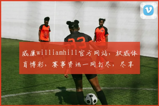 威廉williamhill官方网站，权威体育博彩，赛事资讯一网打尽，尽享精彩