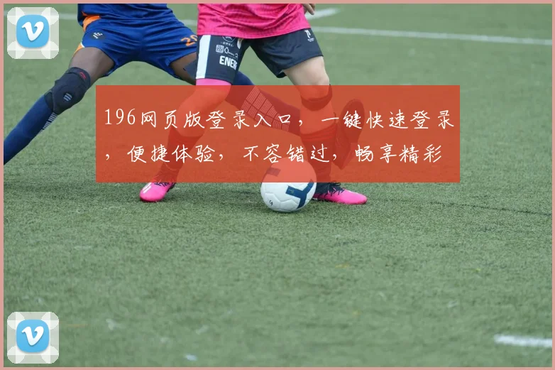 196网页版登录入口，一键快速登录，便捷体验，不容错过，畅享精彩