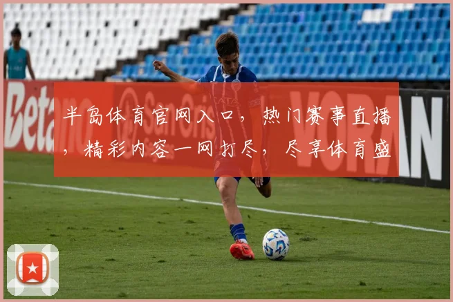 半岛体育官网入口，热门赛事直播，精彩内容一网打尽，尽享体育盛宴