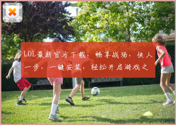LOL最新官方下载，畅享战场，快人一步，一键安装，轻松开启游戏之旅，
